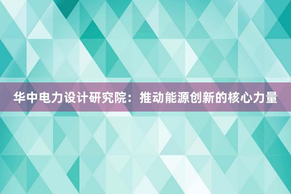 华中电力设计研究院：推动能源创新的核心力量